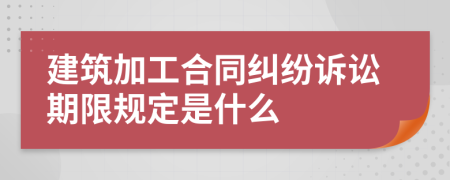 建筑加工合同纠纷诉讼期限规定是什么