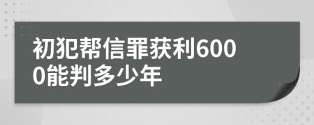 初犯帮信罪获利6000能判多少年