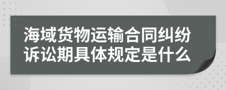 海域货物运输合同纠纷诉讼期具体规定是什么