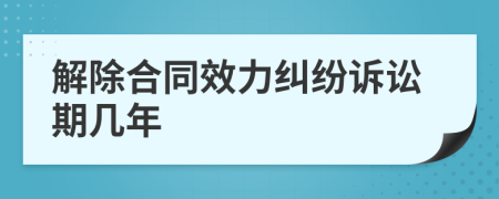 解除合同效力纠纷诉讼期几年