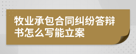 牧业承包合同纠纷答辩书怎么写能立案