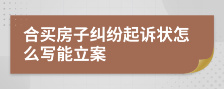 合买房子纠纷起诉状怎么写能立案