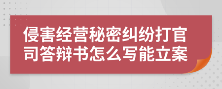 侵害经营秘密纠纷打官司答辩书怎么写能立案