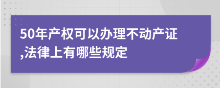 50年产权可以办理不动产证,法律上有哪些规定