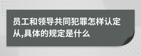 员工和领导共同犯罪怎样认定从,具体的规定是什么