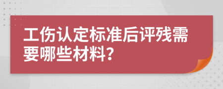 工伤认定标准后评残需要哪些材料？