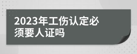 2023年工伤认定必须要人证吗