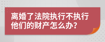 离婚了法院执行不执行他们的财产怎么办？