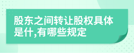 股东之间转让股权具体是什,有哪些规定