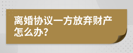 离婚协议一方放弃财产怎么办？
