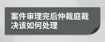 案件审理完后仲裁庭裁决该如何处理
