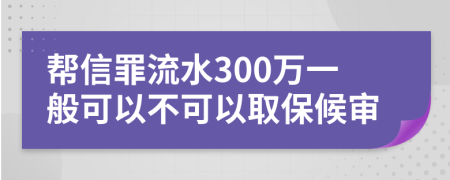 帮信罪流水300万一般可以不可以取保候审