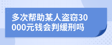 多次帮助某人盗窃30000元钱会判缓刑吗