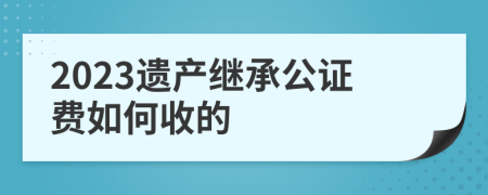 2023遗产继承公证费如何收的