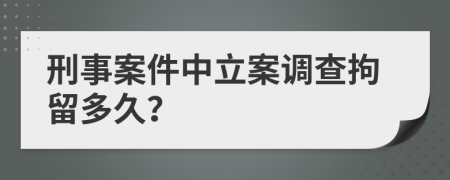 刑事案件中立案调查拘留多久？