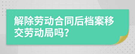 解除劳动合同后档案移交劳动局吗？