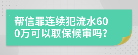帮信罪连续犯流水600万可以取保候审吗？