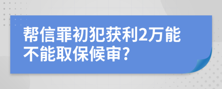 帮信罪初犯获利2万能不能取保候审?