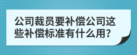 公司裁员要补偿公司这些补偿标准有什么用？