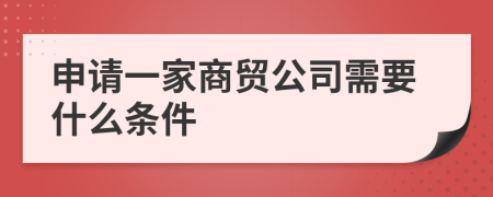 申请一家商贸公司需要什么条件