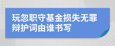 玩忽职守基金损失无罪辩护词由谁书写