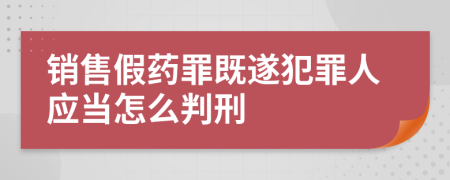 销售假药罪既遂犯罪人应当怎么判刑