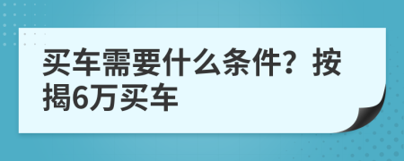 买车需要什么条件？按揭6万买车