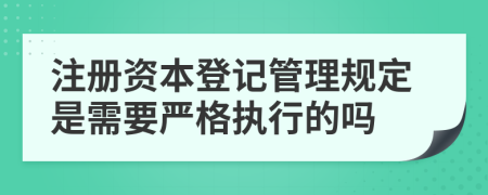 注册资本登记管理规定是需要严格执行的吗