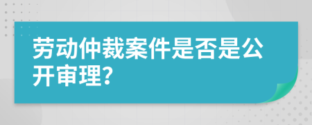 劳动仲裁案件是否是公开审理？