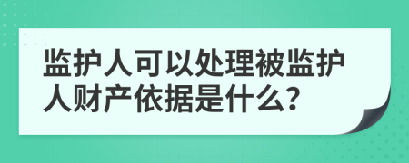 监护人可以处理被监护人财产依据是什么？