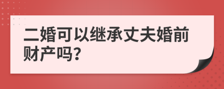 二婚可以继承丈夫婚前财产吗？