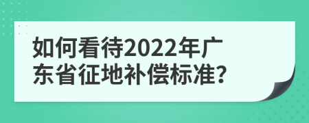 如何看待2022年广东省征地补偿标准？