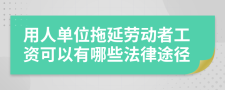 用人单位拖延劳动者工资可以有哪些法律途径