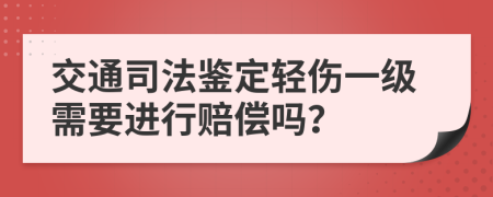 交通司法鉴定轻伤一级需要进行赔偿吗？