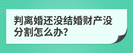判离婚还没结婚财产没分割怎么办？