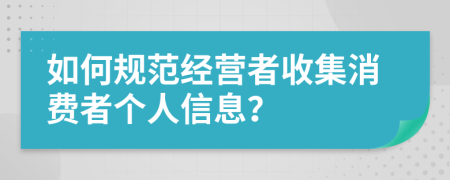 如何规范经营者收集消费者个人信息？