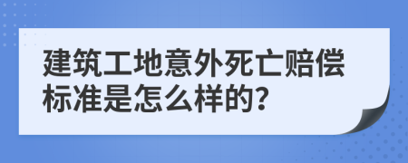 建筑工地意外死亡赔偿标准是怎么样的？