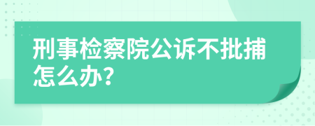 刑事检察院公诉不批捕怎么办？