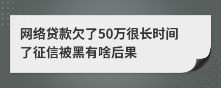 网络贷款欠了50万很长时间了征信被黑有啥后果