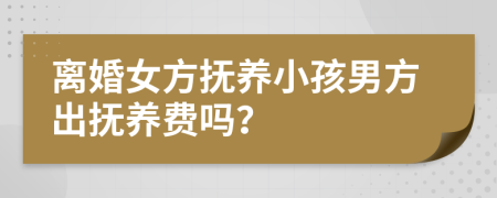 离婚女方抚养小孩男方出抚养费吗？