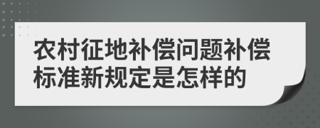 农村征地补偿问题补偿标准新规定是怎样的