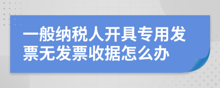 一般纳税人开具专用发票无发票收据怎么办