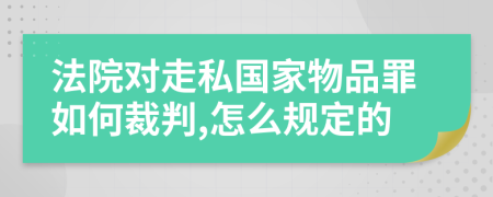 法院对走私国家物品罪如何裁判,怎么规定的