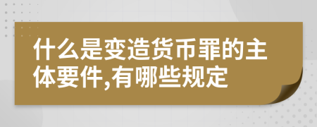 什么是变造货币罪的主体要件,有哪些规定