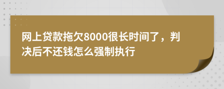 网上贷款拖欠8000很长时间了，判决后不还钱怎么强制执行