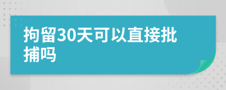 拘留30天可以直接批捕吗