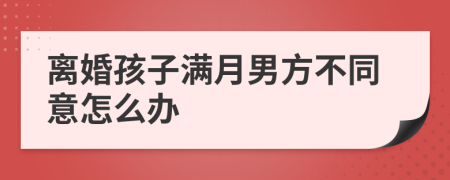 离婚孩子满月男方不同意怎么办