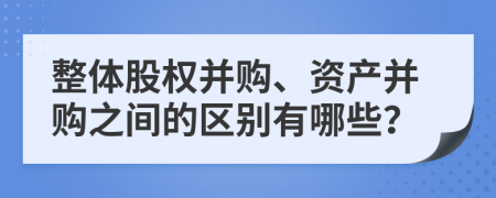 整体股权并购、资产并购之间的区别有哪些？