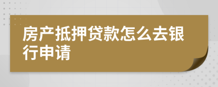 房产抵押贷款怎么去银行申请