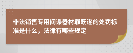 非法销售专用间谍器材罪既遂的处罚标准是什么，法律有哪些规定